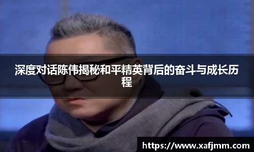 深度对话陈伟揭秘和平精英背后的奋斗与成长历程