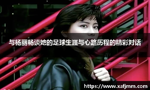 与杨丽畅谈她的足球生涯与心路历程的精彩对话