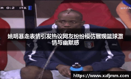 姚明暴走表情引发热议网友纷纷模仿展现篮球激情与幽默感