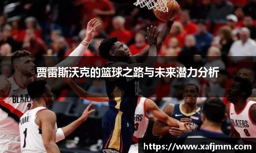 贾雷斯沃克的篮球之路与未来潜力分析